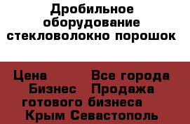 Дробильное оборудование стекловолокно порошок › Цена ­ 100 - Все города Бизнес » Продажа готового бизнеса   . Крым,Севастополь